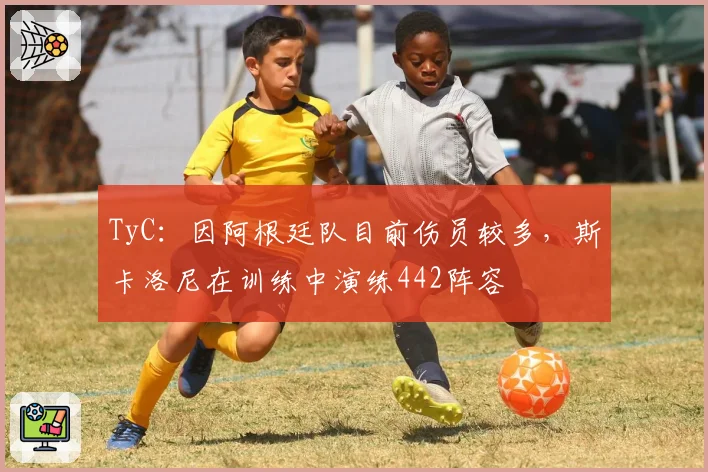 TyC：因阿根廷队目前伤员较多，斯卡洛尼在训练中演练442阵容