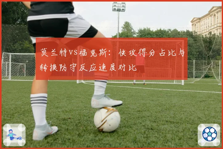 莫兰特vs福克斯：快攻得分占比与转换防守反应速度对比