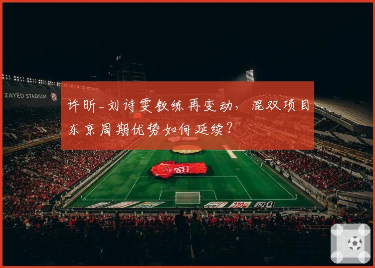 许昕_刘诗雯教练再变动,混双项目东京周期优势如何延续?