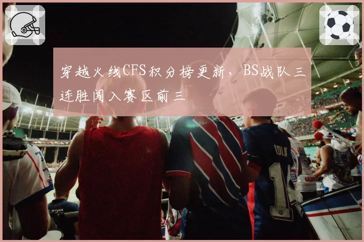 穿越火线CFS积分榜更新,BS战队三连胜闯入赛区前三