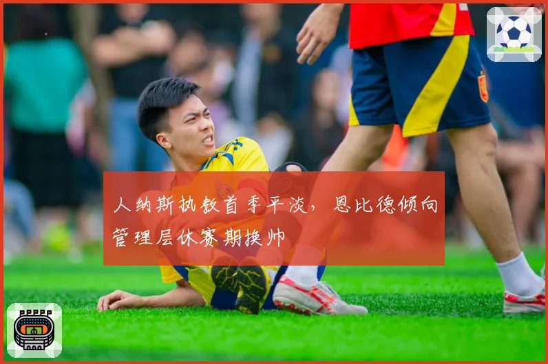 人纳斯执教首季平淡，恩比德倾向管理层休赛期换帅