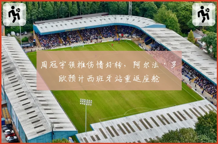 周冠宇颈椎伤情好转,阿尔法·罗密欧预计西班牙站重返座舱