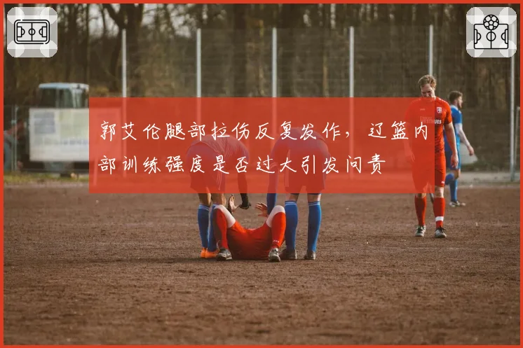 郭艾伦腿部拉伤反复发作，辽篮内部训练强度是否过大引发问责