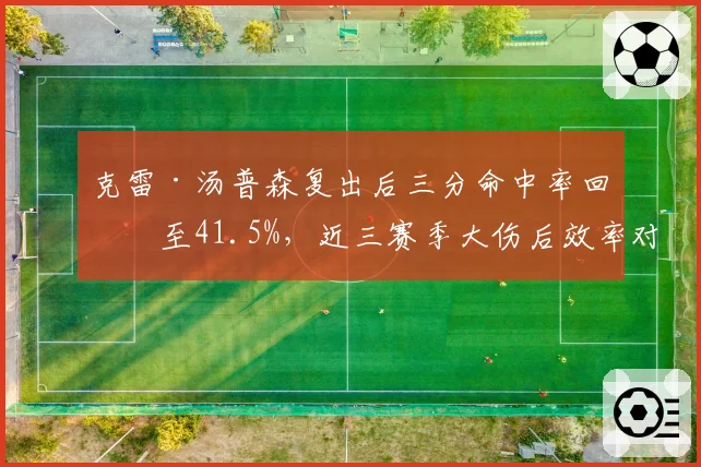 克雷·汤普森复出后三分命中率回升至41.5%,近三赛季大伤后效率对比亮眼
