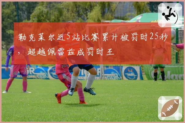 勒克莱尔近5站比赛累计被罚时25秒,超越佩雷兹成罚时王