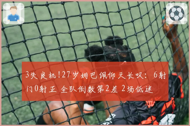 3失良机!27岁姆巴佩仰天长叹:6射门0射正 全队倒数第2差 2场低迷