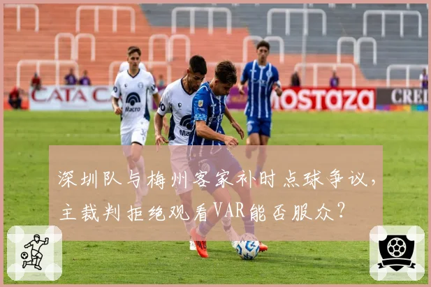 深圳队与梅州客家补时点球争议,主裁判拒绝观看VAR能否服众?
