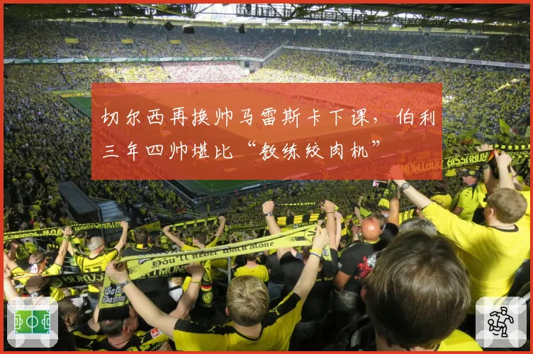 切尔西再换帅马雷斯卡下课，伯利三年四帅堪比“教练绞肉机”