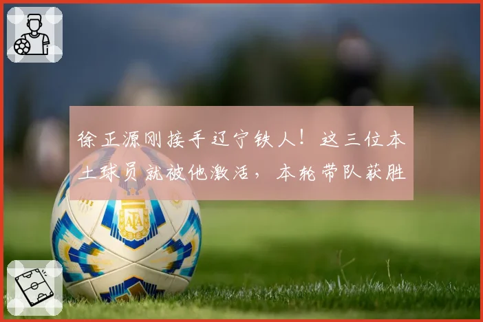 徐正源刚接手辽宁铁人!这三位本土球员就被他激活,本轮带队获胜