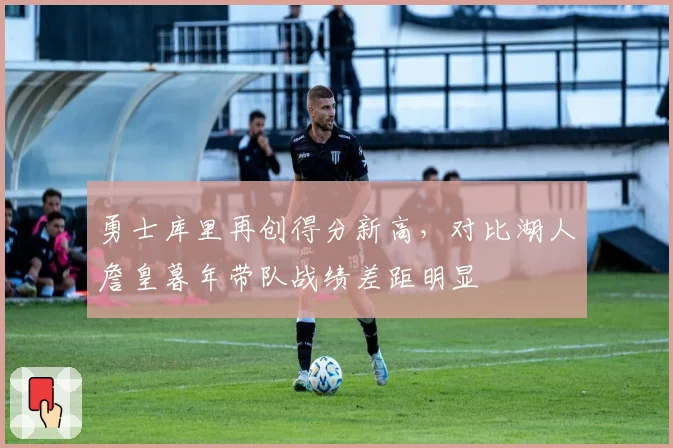 勇士库里再创得分新高，对比湖人詹皇暮年带队战绩差距明显