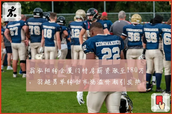 翁泓阳转会厦门特房薪资涨至180万,羽超男单转会市场溢价潮引发热议