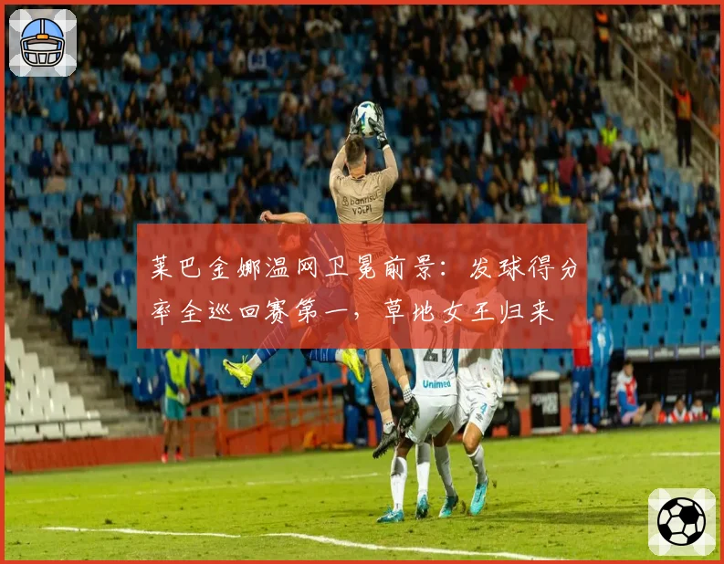 莱巴金娜温网卫冕前景:发球得分率全巡回赛第一,草地女王归来