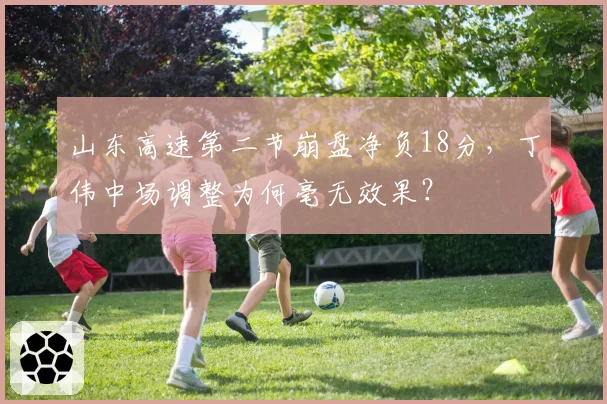 山东高速第二节崩盘净负18分，丁伟中场调整为何毫无效果？