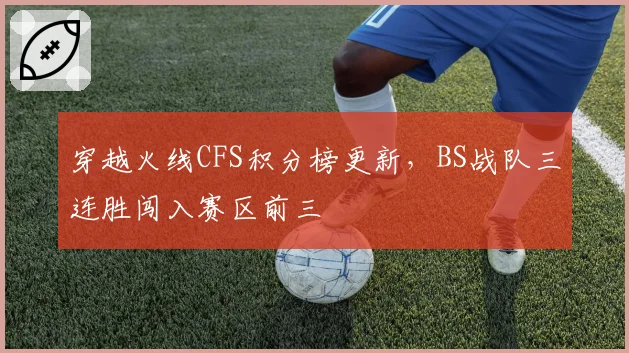 穿越火线CFS积分榜更新,BS战队三连胜闯入赛区前三
