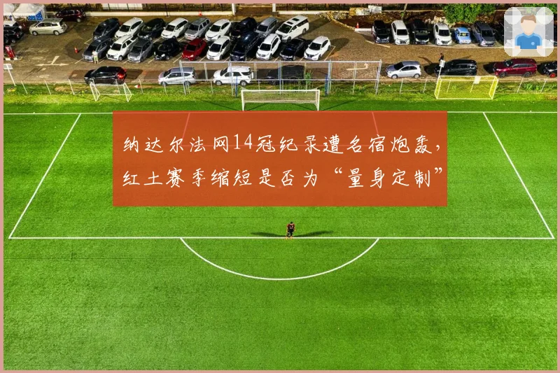 纳达尔法网14冠纪录遭名宿炮轰，红土赛季缩短是否为“量身定制”？