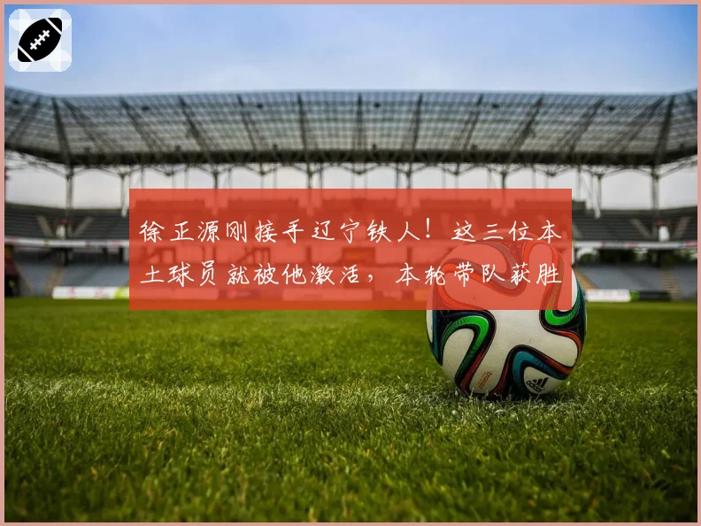 徐正源刚接手辽宁铁人!这三位本土球员就被他激活,本轮带队获胜