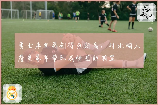勇士库里再创得分新高，对比湖人詹皇暮年带队战绩差距明显