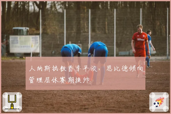 人纳斯执教首季平淡，恩比德倾向管理层休赛期换帅