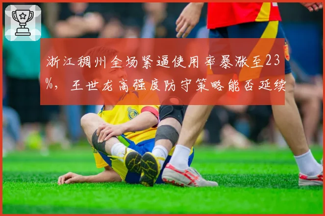 浙江稠州全场紧逼使用率暴涨至23%,王世龙高强度防守策略能否延续48分钟强度?