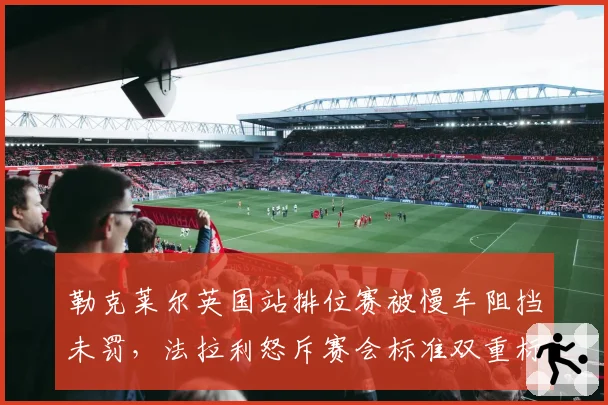 勒克莱尔英国站排位赛被慢车阻挡未罚,法拉利怒斥赛会标准双重标准