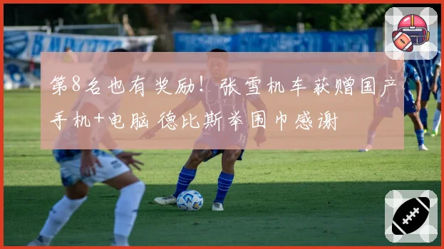 第8名也有奖励！张雪机车获赠国产手机+电脑 德比斯举围巾感谢