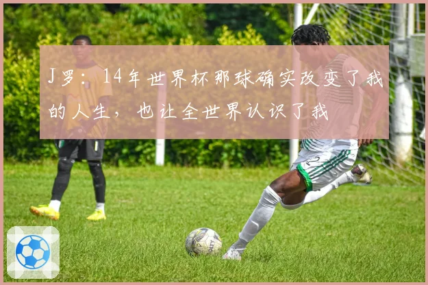 J罗：14年世界杯那球确实改变了我的人生，也让全世界认识了我