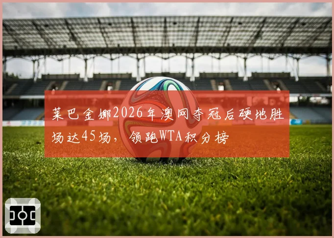 莱巴金娜2026年澳网夺冠后硬地胜场达45场，领跑WTA积分榜