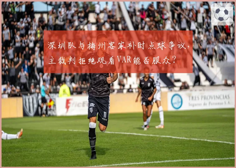 深圳队与梅州客家补时点球争议,主裁判拒绝观看VAR能否服众?