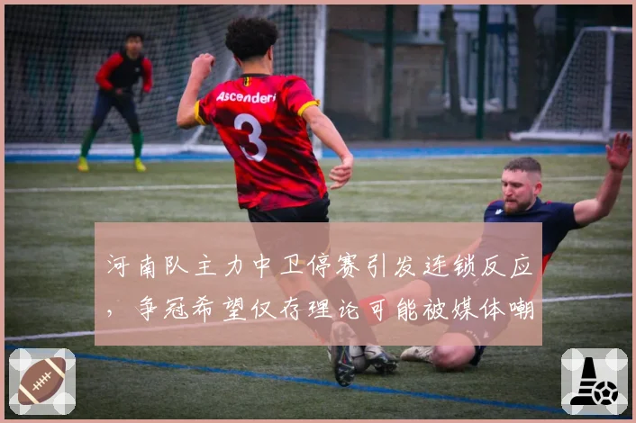 河南队主力中卫停赛引发连锁反应,争冠希望仅存理论可能被媒体嘲讽