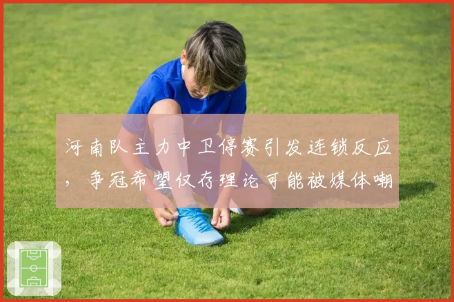 河南队主力中卫停赛引发连锁反应,争冠希望仅存理论可能被媒体嘲讽