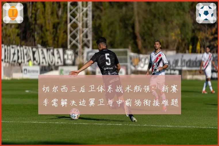 切尔西三后卫体系战术瓶颈:新赛季需解决边翼卫与中前场衔接难题