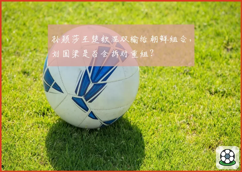 孙颖莎王楚钦混双输给朝鲜组合,刘国梁是否会拆对重组?